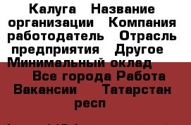 Калуга › Название организации ­ Компания-работодатель › Отрасль предприятия ­ Другое › Минимальный оклад ­ 7 000 - Все города Работа » Вакансии   . Татарстан респ.